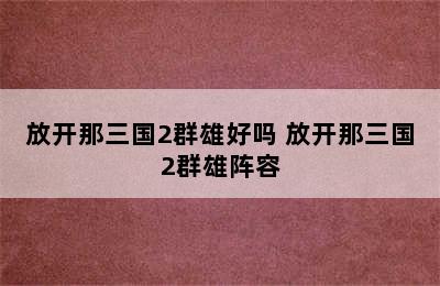 放开那三国2群雄好吗 放开那三国2群雄阵容